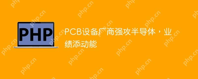PCB设备厂商发力半导体市场，业绩增长动力显著增强  第1张