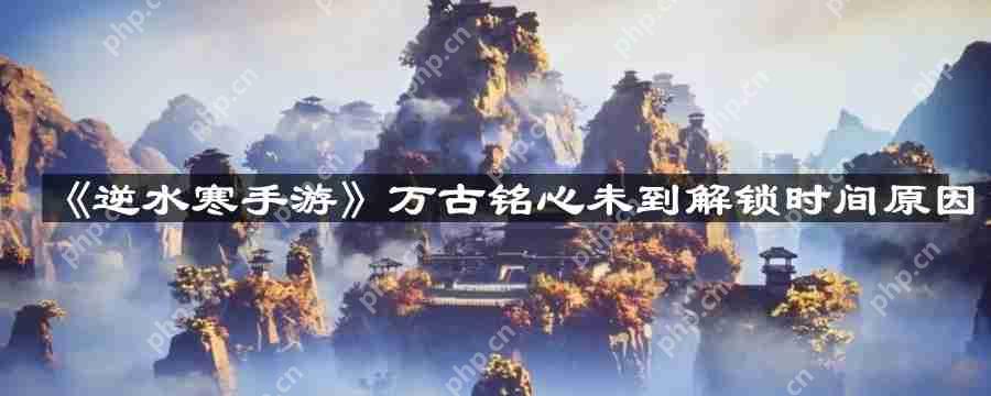 逆水寒手游万古铭心未到解锁时间的原因解析  第1张