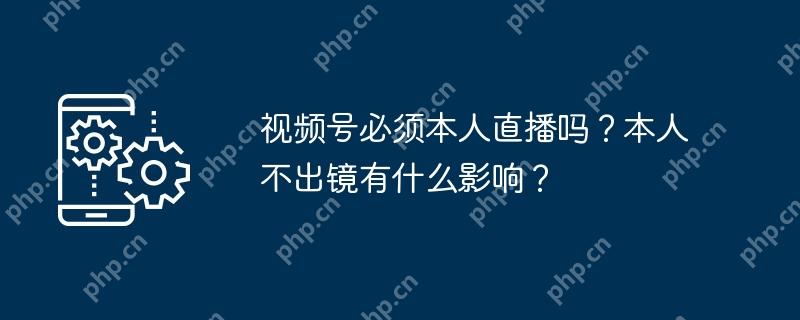 视频号直播,需本人出镜及其影响分析 第1张 视频号直播,需本人出镜及其影响分析 第1张