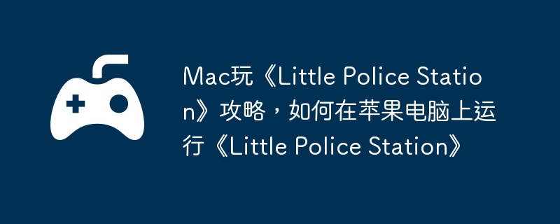 Mac玩Little Police Station攻略，如何在苹果电脑上顺利运行游戏  第1张