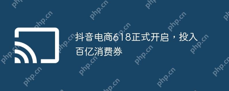 抖音电商618狂欢盛典，百亿消费券火热来袭  第1张