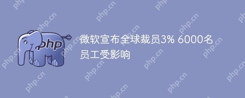 微软全球裁员3%，6000名员工何去何从？  第1张