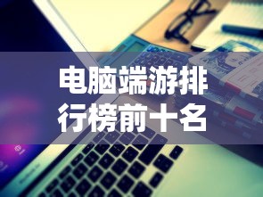 电脑端游排行榜前十名网络游戏  第1张