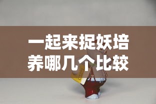 一起来捉妖培养哪几个比较好  第1张