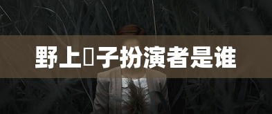 野上冴子扮演者是谁  第1张
