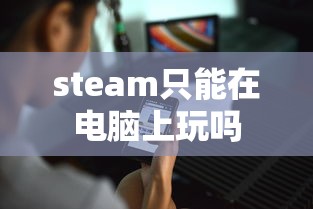 steam只能在电脑上玩吗  第1张