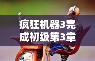 疯狂机器3完成初级第3章节后获得的史蒂夫成就是  第1张