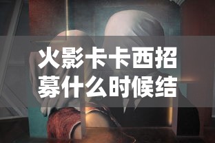 火影卡卡西招募什么时候结束  第1张