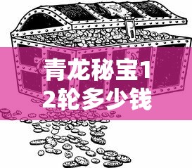 青龙秘宝12轮多少钱  第1张