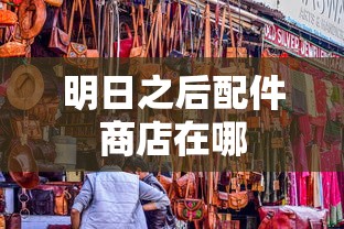 明日之后配件商店在哪  第1张