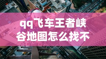 qq飞车王者峡谷地图怎么找不到了  第1张