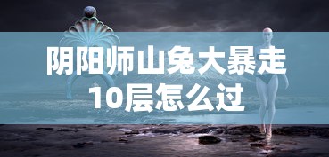 阴阳师山兔大暴走10层怎么过  第1张