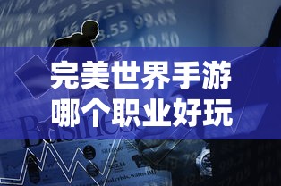 完美世界手游哪个职业好玩不怎么花钱  第1张