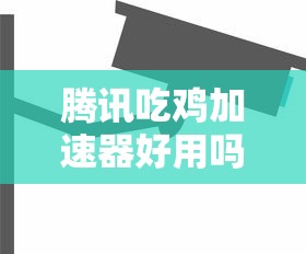 腾讯吃鸡加速器好用吗安全吗  第1张