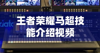 王者荣耀马超技能介绍视频  第1张
