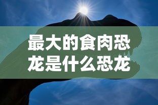 最大的食肉恐龙是什么恐龙  第1张