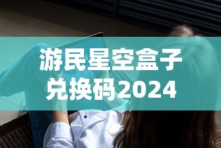 游民星空盒子兑换码2024最新  第1张
