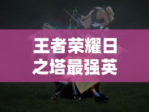 王者荣耀日之塔最强英雄是谁  第1张