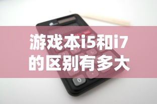 游戏本i5和i7的区别有多大  第1张