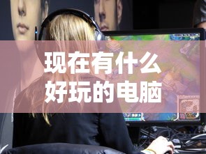 现在有什么好玩的电脑网游  第1张