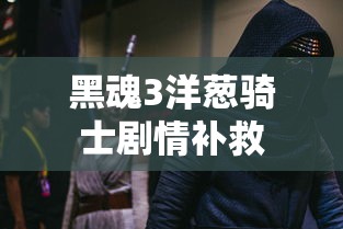 黑魂3洋葱骑士剧情补救  第1张