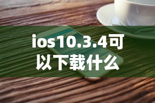 ios10.3.4可以下载什么  第1张