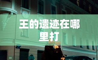 王的遗迹在哪里打  第1张