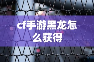 cf手游黑龙怎么获得  第1张