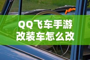 QQ飞车手游改装车怎么改  第1张