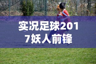 实况足球2017妖人前锋  第1张