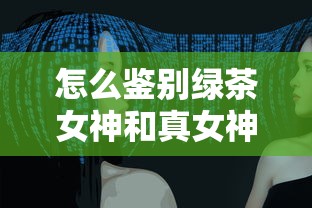 怎么鉴别绿茶女神和真女神  第1张