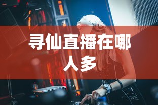 寻仙直播在哪人多  第1张