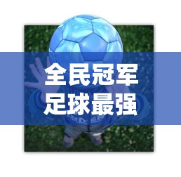 全民冠军足球最强阵容及战术  第1张