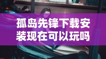 孤岛先锋下载安装现在可以玩吗  第1张