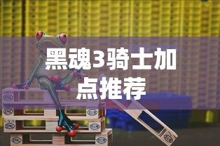 黑魂3骑士加点推荐  第1张