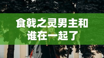 食戟之灵男主和谁在一起了  第1张