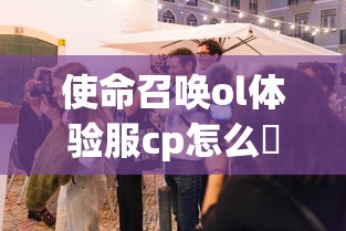 使命召唤ol体验服cp怎么徿  第1张