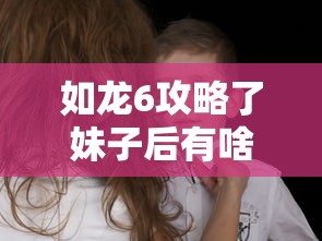 如龙6攻略了妹子后有啥  第1张