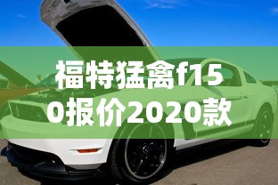 福特猛禽f150报价2020款多少钱  第1张