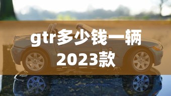 gtr多少钱一辆2023款  第1张