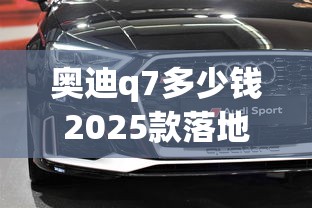 奥迪q7多少钱2025款落地价  第1张