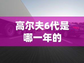高尔夫6代是哪一年的  第1张