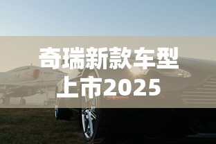 奇瑞新款车型上市2025  第1张