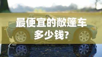最便宜的敞篷车多少钱?  第1张