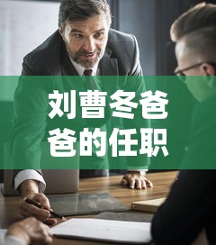 刘曹冬爸爸的任职经历和成就  第1张