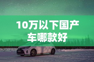 10万以下国产车哪款好  第1张