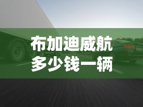 布加迪威航多少钱一辆  第1张
