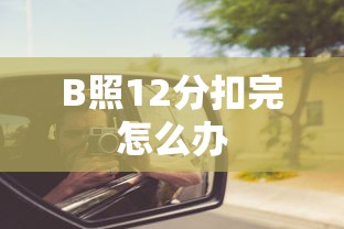 B照12分扣完怎么办  第1张