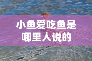 小鱼爱吃鱼是哪里人说的  第1张