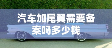 汽车加尾翼需要备案吗多少钱  第1张